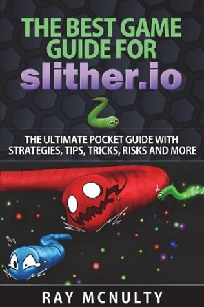 The Best Game Guide for Slither.io: The Ultimate Pocket Guide With Strategies, Tips, Tricks, Risks And More Ray McNulty 9781722872779