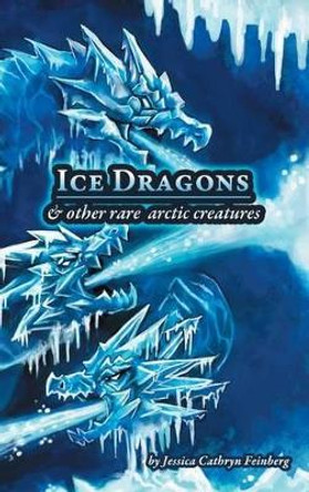 Ice Dragons & Other Rare Arctic Creatures: A Field Guide Jessica Feinberg 9781944787134