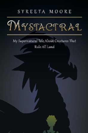 Mystactral: My Supernatural Tale About Creatures That Rule All Land Syreeta Moore 9781546252030