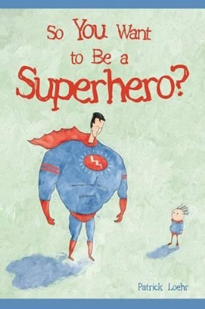 So You Want to Be a Superhero? Patrick Loehr 9781944927035