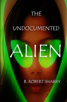 The Undocumented Alien by B Robert Sharry