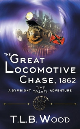 The Great Locomotive Chase, 1862 (The Symbiont Time Travel Adventures Series, Book 4) T L B Wood 9781947833197