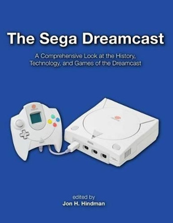 The Sega Dreamcast: A Comprehensive Look at the History, Technology, and Games of the Dreamcast Jon H Hindman 9781518740718