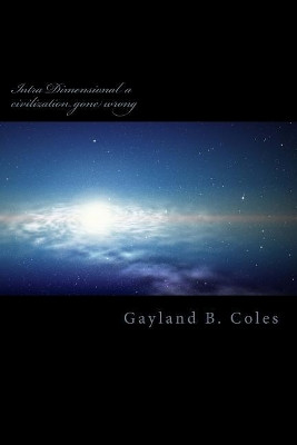Intra Dimensional a civilization gone wrong by Gayland B Coles