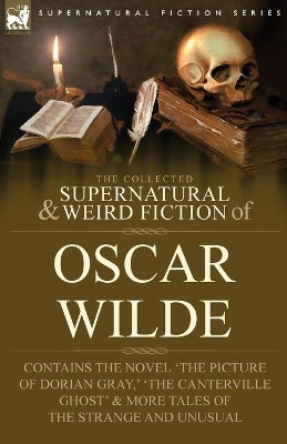 The Collected Supernatural & Weird Fiction of Oscar Wilde-Includes the Novel 'The Picture of Dorian Gray, ' 'Lord Arthur Savile's Crime, ' 'The Canterville Ghost' & More Tales of the Strange and Unusual by Oscar Wilde