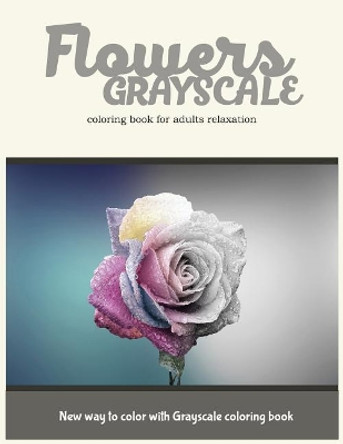 Flowers Grayscale Coloring Book for Adults Relaxation: New Way to Color with Grayscale Coloring Book Adult Coloring Books 9781545079089