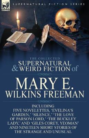 The Collected Supernatural and Weird Fiction of Mary E. Wilkins Freeman: Five Novelettes, 'Evelina's Garden, ' 'Silence, ' 'The Love of Parson Lord, ' Mary E Wilkins Freeman 9781782823162