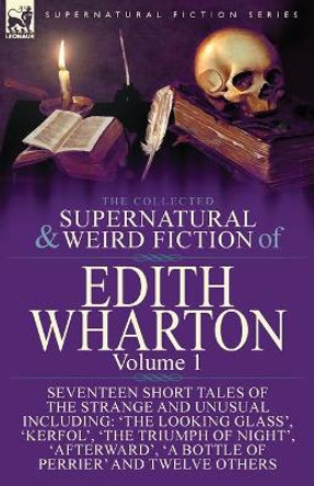 The Collected Supernatural and Weird Fiction of Edith Wharton: Volume 1-Seventeen Short Tales of the Strange and Unusual Edith Wharton 9781782825463