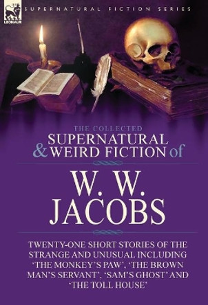 The Collected Supernatural and Weird Fiction of W. W. Jacobs: Twenty-One Short Stories of the Strange and Unusual including 'The Monkey's Paw', 'The Brown Man's Servant', 'Sam's Ghost' and 'The Toll House' W W Jacobs 9781782828143