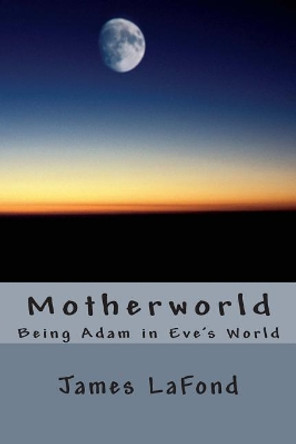 Motherworld: Being Adam in Eve's World James LaFond 9781500742133