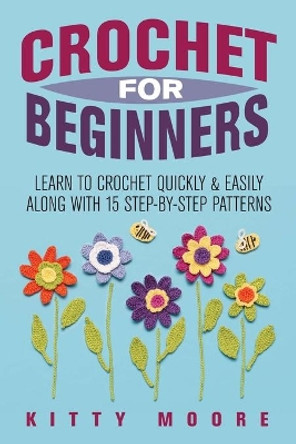 Crochet For Beginners (2nd Edition): Learn To Crochet Quickly & Easily Along With 15 Step-By-Step Patterns Kitty Moore 9781925997910