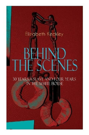 The BEHIND THE SCENES - 30 Years a Slave and Four Years in the White House: The Controversial Autobiography of Mrs Lincoln's Dressmaker That Shook the World Elizabeth Keckley 9788026891512