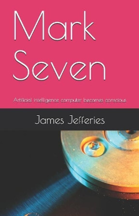 Mark Seven: Artificial Intelligence Computer Becomes Conscious James Jefferies 9781973292197