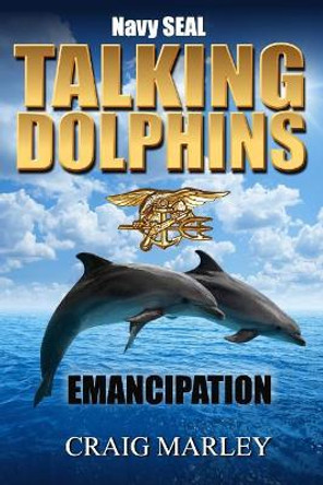 Navy SEAL TALKING DOLPHINS: Emancipation Craig Marley 9781974207381