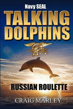 Navy SEAL TALKING DOLPHINS: Russian Roulette Craig Marley 9781974207596
