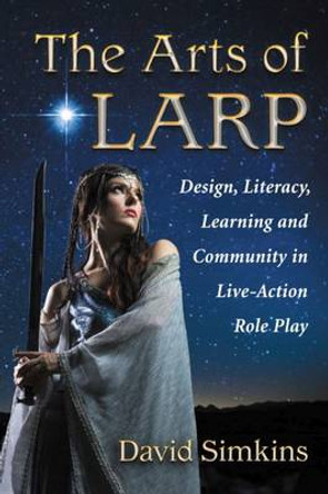 The Arts of LARP: Design, Literacy, Learning and Community in Live Action Role Playing David Simkins 9780786496013