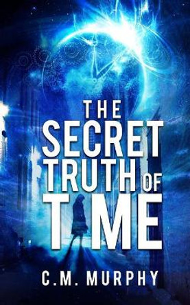 The Secret Truth of Time: A Time Travel / Supernatural Suspense Novel C M Murphy 9781978428546