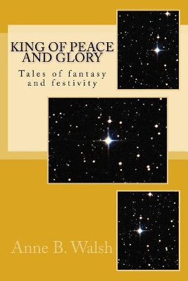 King of Peace and Glory by Anne B Walsh