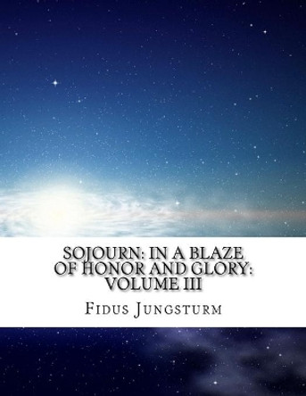 Sojourn: In A Blaze of Honor and Glory: Volume III Fidus Jungsturm 9781981893799