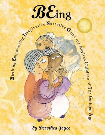 BEing: Birthing Empowering Imaginative Narrative Gems for the Ageless Children of The Golden Age Dorothea Joyce 9781986520218