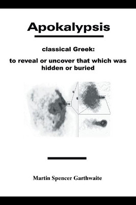 Apokalypsis: Classical Greek: to Reveal or Uncover That Which Was Hidden or Buried Martin Spencer Garthwaite 9780595209088