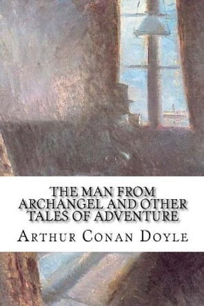 The Man from Archangel and Other Tales of Adventure Arthur Conan Doyle (Trinity College Dublin) 9781986877152