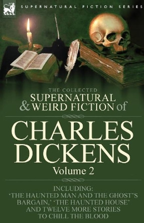 The Collected Supernatural and Weird Fiction of Charles Dickens-Volume 2: Contains Two Novellas 'The Haunted Man and the Ghost's Bargain' & 'The Cricket on the Hearth, ' Two Novelettes 'The Chimes' & 'The Haunted House' and Ten Short Stories to Chi