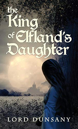 The King of Elfland's Daughter Lord Dunsany 9781645940890