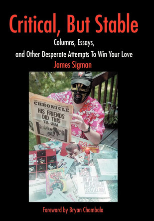 Critical, But Stable: Columns, Essays, and Other Desperate Attempts To Win Your Love James Sigman 9780595651337