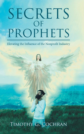 Secrets Of Prophets: Elevating the Influence of the Nonprofit Industry Timothy G Cochran 9781647535940
