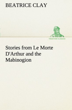 Stories from Le Morte D'Arthur and the Mabinogion Beatrice Clay 9783849507862