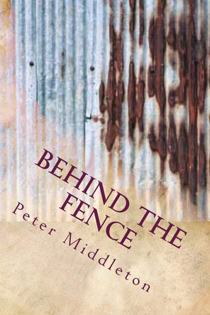 Behind the fence: Behind the fence Peter J Middleton 9781482366341