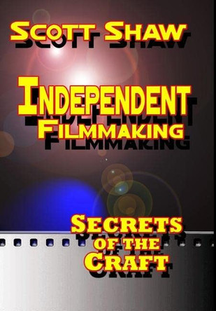 Independent Filmmaking: Secrets of the Craft Scott Shaw 9781949251210