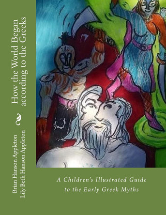 How the World Began according to the Greeks: A Children's Illustrated Guide to The Early Greek Myths Brian Hanson Appleton Ksj 9781500886820