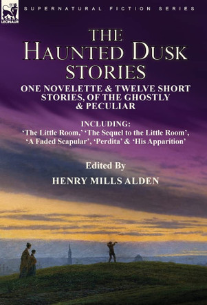 The Haunted Dusk Stories: One Novelette & Twelve Short Stories, of the Ghostly & Peculiar Including 'The Little Room, ' 'The Sequel to the Little Room', 'A Faded Scapular', 'Perdita' & 'His Apparition' Henry Mills Alden 9781915234322