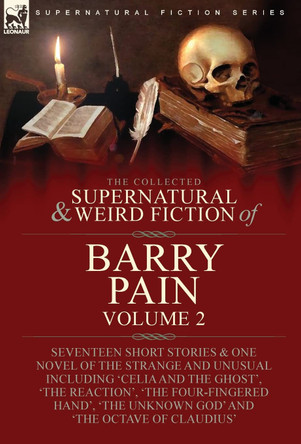 The Collected Supernatural and Weird Fiction of Barry Pain-Volume 2: Seventeen Short Stories & One Novel of the Strange and Unusual Including 'Celia and the Ghost', 'The Reaction', 'The Four-Fingered Hand', 'The Unknown God' and 'The Octave of Clau