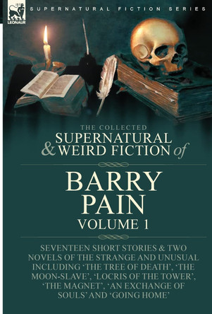 The Collected Supernatural and Weird Fiction of Barry Pain-Volume 1: Seventeen Short Stories & Two Novels of the Strange and Unusual Including 'The Tree of Death', 'The Moon-Slave', 'Locris of the Tower', 'The Magnet', 'An Exchange of Souls' and 'G