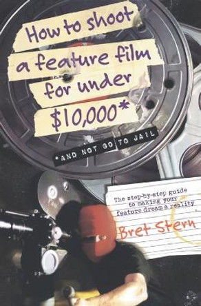 How to Shoot a Feature Film for Under $10,000: And Not Go to Jail Bret Stern 9780060084677