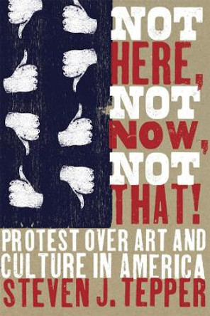 Not Here, Not Now, Not That!: Protest over Art and Culture in America Steven J. Tepper 9780226792873