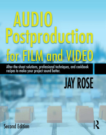 Audio Postproduction for Film and Video: After-the-Shoot solutions, Professional Techniques,and Cookbook Recipes to Make Your Project Sound Better Jay Rose 9780240809717