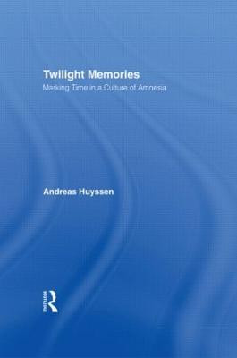 Twilight Memories: Marking Time in a Culture of Amnesia Andreas Huyssen 9780415909341