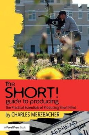 The SHORT! Guide to Producing: The Practical Essentials of Producing Short Films Charles Merzbacher 9780815394211