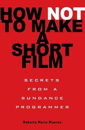 How Not to Make a Short Film: Secrets from a Sundance Programmer Roberta Munroe 9781401309541