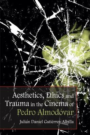 Aesthetics, Ethics and Trauma and the Cinema of Pedro Almodovar Julian Daniel Gutierrez-Albilla 9781474431675