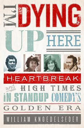 I'm Dying Up Here: Heartbreak and High Times in Stand-Up Comedy's Golden Era William Knoedelseder 9781586488963