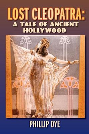 Lost Cleopatra: A Tale of Ancient Hollywood Phillip Dye 9781629335957