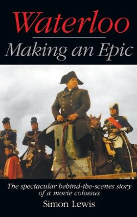 Waterloo - Making an Epic (hardback): The spectacular behind-the-scenes story of a movie colossus Simon Lewis 9781629338330