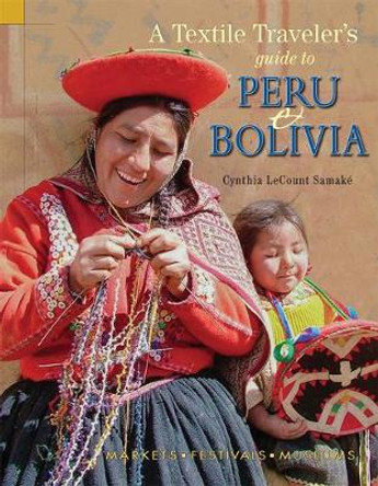 A Textile Traveler's Guide to Peru & Bolivia Cynthia LeCount Samake 9781732352858