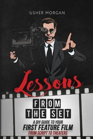 Lessons from the Set: A DIY Guide to Your First Feature Film, From Script to Theaters Usher Morgan 9781732888814