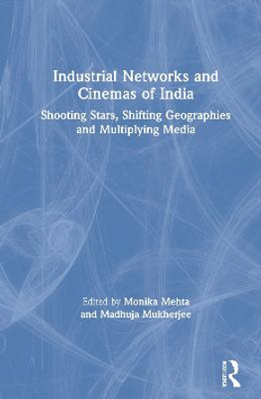 Industrial Networks and Cinemas of India: Shooting Stars, Shifting Geographies and Multiplying Media Monika Mehta 9780367210588